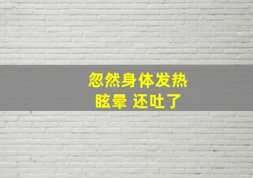 忽然身体发热 眩晕 还吐了